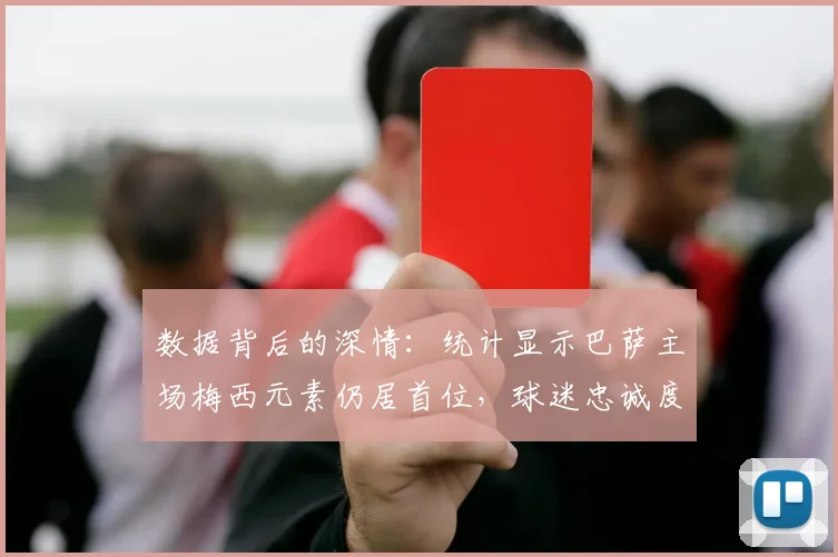 数据背后的深情：统计显示巴萨主场梅西元素仍居首位，球迷忠诚度解读