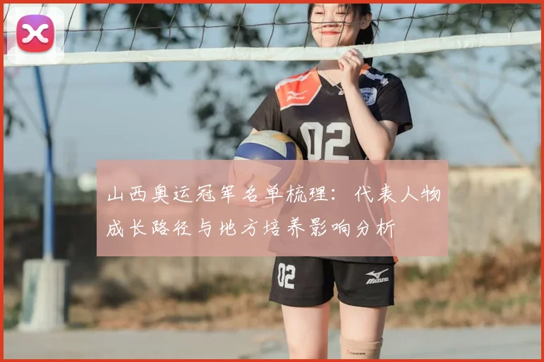 山西奥运冠军名单梳理：代表人物成长路径与地方培养影响分析
