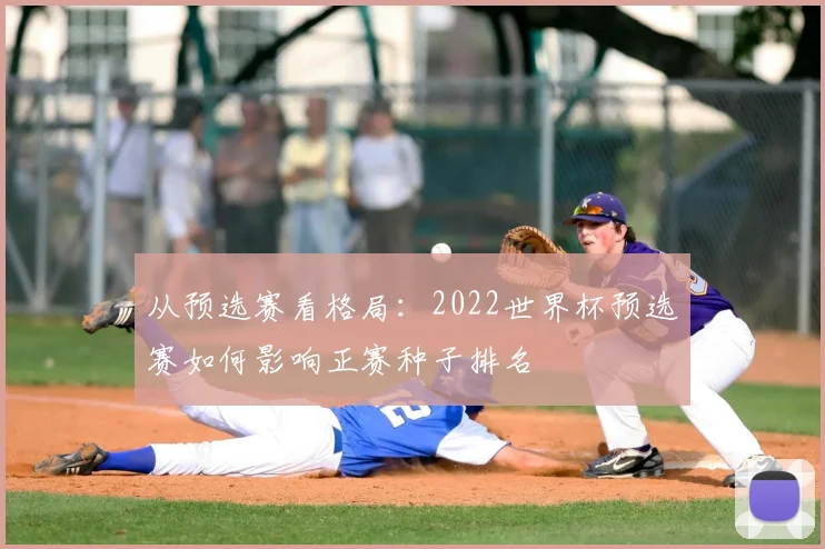 从预选赛看格局：2022世界杯预选赛如何影响正赛种子排名