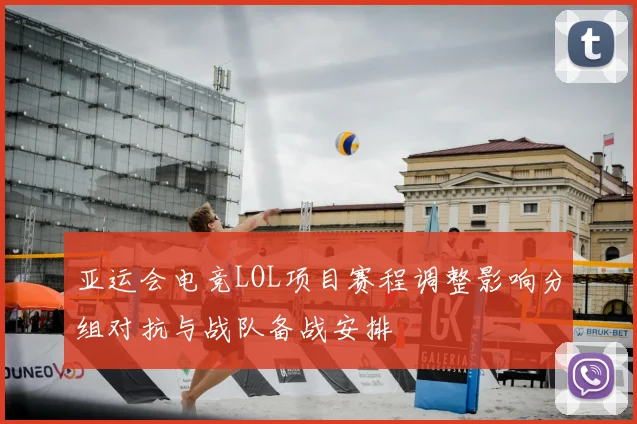 亚运会电竞LOL项目赛程调整影响分组对抗与战队备战安排